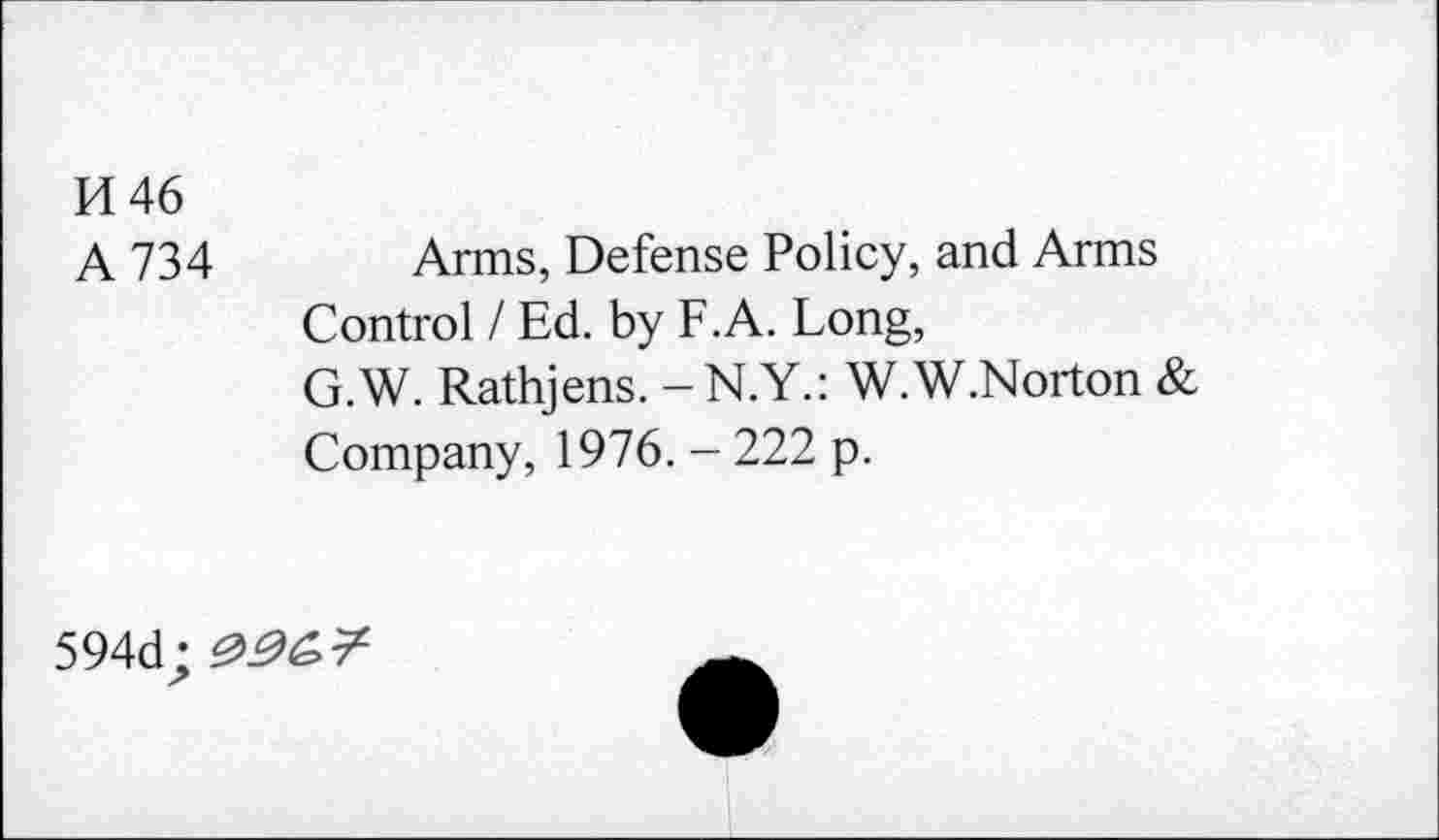 ﻿H46
A 734 Arms, Defense Policy, and Arms Control / Ed. by F.A. Long, G.W. Rathjens. -N.Y.: W.W.Norton & Company, 1976. - 222 p.
594d: